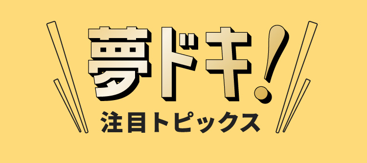 夢ドキ！注目トピックス